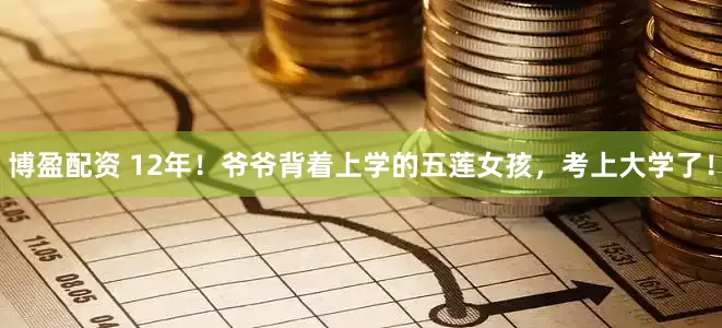 博盈配资 12年！爷爷背着上学的五莲女孩，考上大学了！