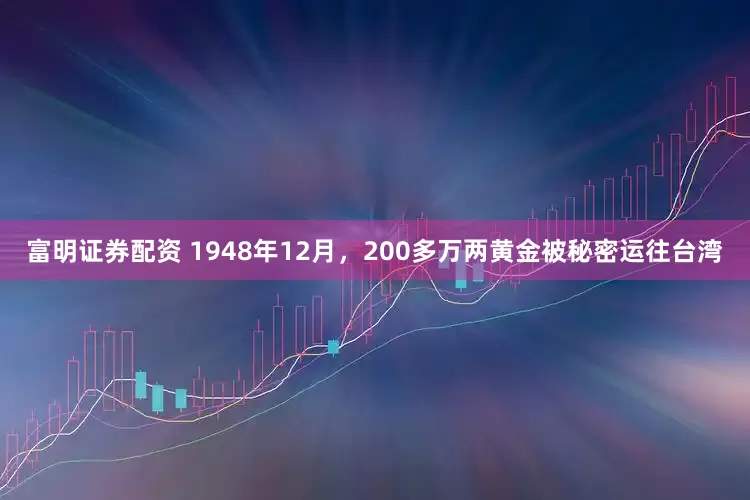 富明证券配资 1948年12月，200多万两黄金被秘密运往台湾