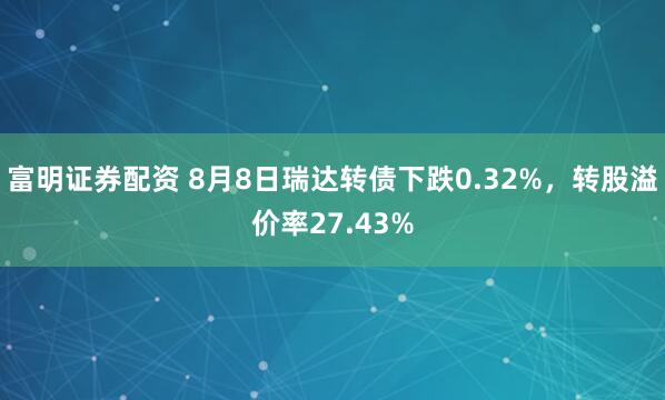 富明证券配资 8月8日瑞达转债下跌0.32%，转股溢价率27.43%