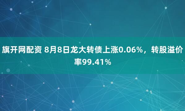 旗开网配资 8月8日龙大转债上涨0.06%，转股溢价率99.41%