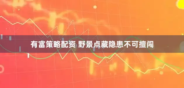 有富策略配资 野景点藏隐患不可擅闯