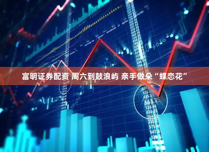 富明证券配资 周六到鼓浪屿 亲手做朵“蝶恋花”