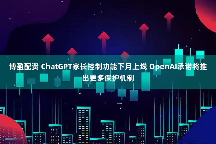 博盈配资 ChatGPT家长控制功能下月上线 OpenAI承诺将推出更多保护机制