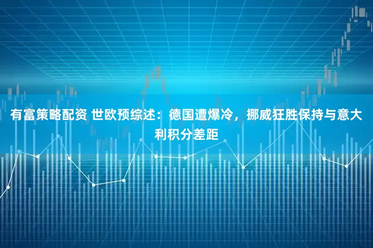 有富策略配资 世欧预综述：德国遭爆冷，挪威狂胜保持与意大利积分差距