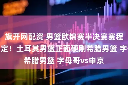 旗开网配资 男篮欧锦赛半决赛赛程首组对阵确定！土耳其男篮正面硬刚希腊男篮 字母哥vs申京