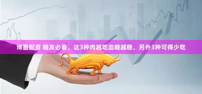 博盈配资 糖友必看，这3种肉越吃血糖越稳，另外3种可得少吃