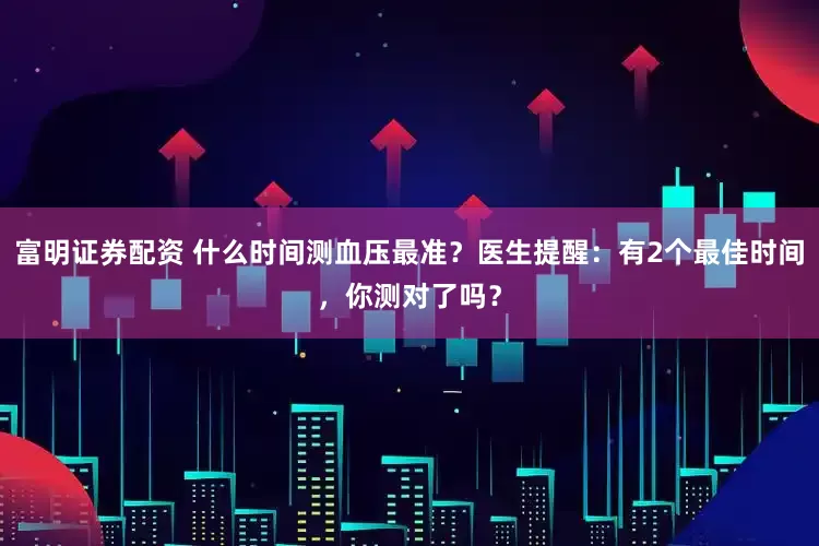 富明证券配资 什么时间测血压最准？医生提醒：有2个最佳时间，你测对了吗？