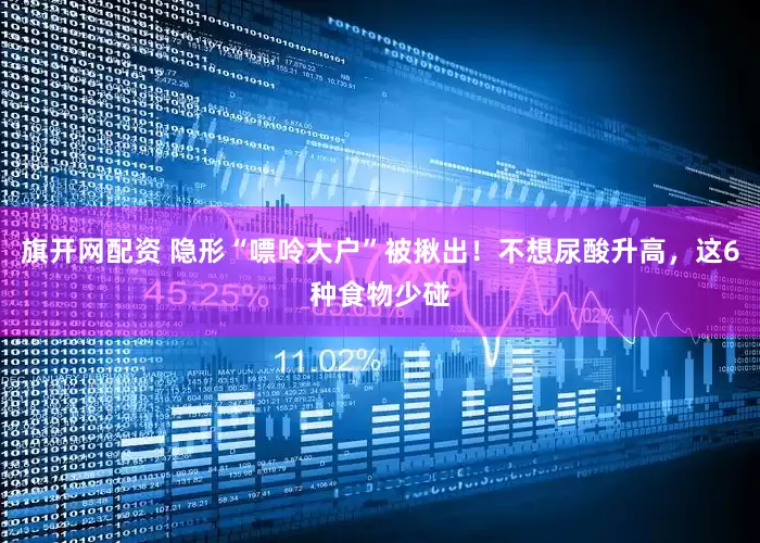 旗开网配资 隐形“嘌呤大户”被揪出！不想尿酸升高，这6种食物少碰