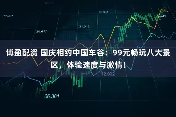 博盈配资 国庆相约中国车谷：99元畅玩八大景区，体验速度与激情！