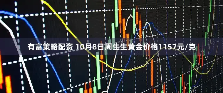 有富策略配资 10月8日周生生黄金价格1157元/克