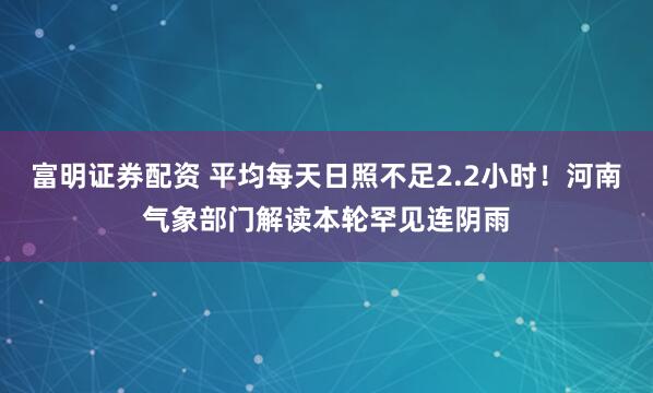富明证券配资 平均每天日照不足2.2小时！河南气象部门解读本轮罕见连阴雨