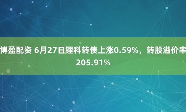 博盈配资 6月27日锂科转债上涨0.59%，转股溢价率205.91%