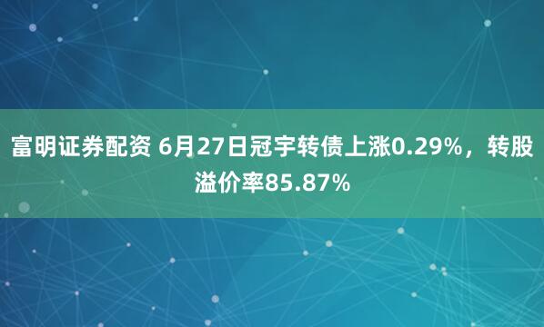 富明证券配资 6月27日冠宇转债上涨0.29%，转股溢价率85.87%