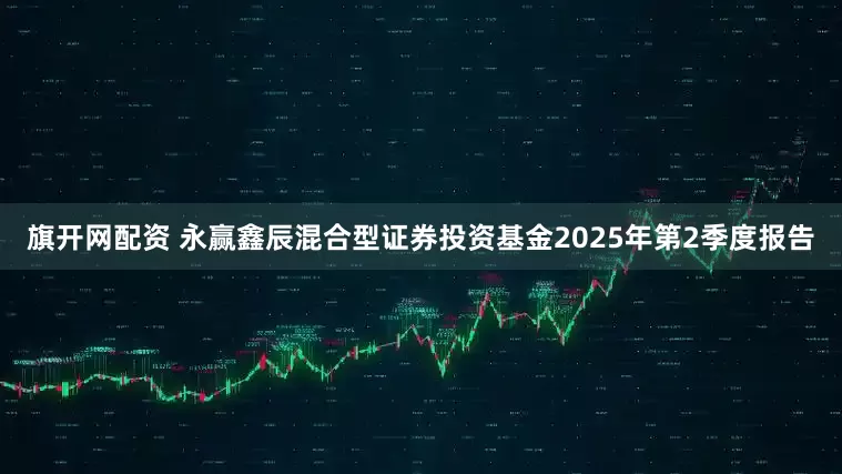 旗开网配资 永赢鑫辰混合型证券投资基金2025年第2季度报告