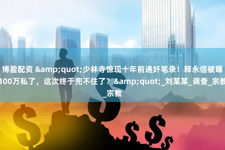 博盈配资 &quot;少林寺惊现十年前通奸笔录！释永信被曝300万私了，这次终于兜不住了？&quot;_刘某某_调查_宗教