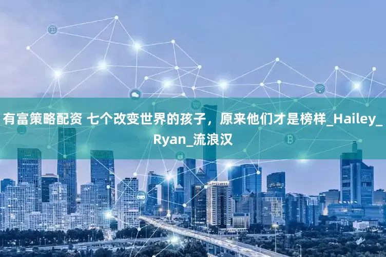 有富策略配资 七个改变世界的孩子,原来他们才是榜样_Hailey_Ryan_流浪汉