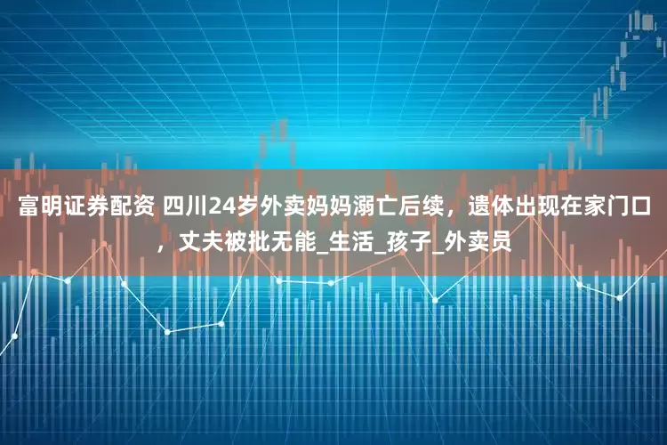 富明证券配资 四川24岁外卖妈妈溺亡后续，遗体出现在家门口，丈夫被批无能_生活_孩子_外卖员