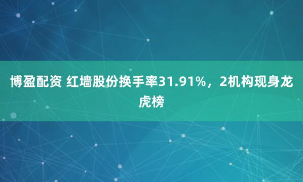 博盈配资 红墙股份换手率31.91%，2机构现身龙虎榜