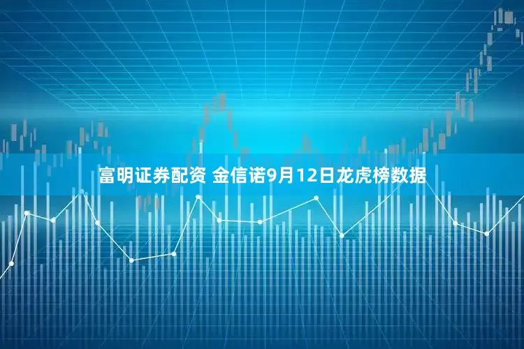 富明证券配资 金信诺9月12日龙虎榜数据