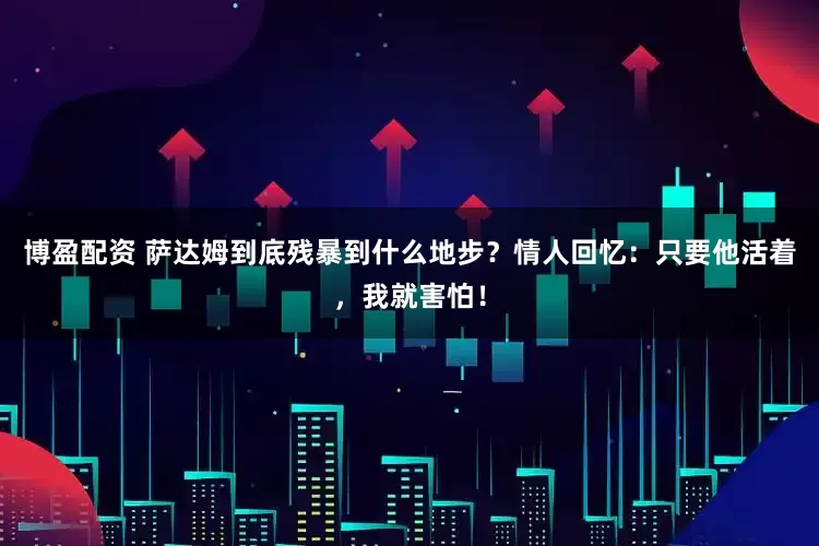博盈配资 萨达姆到底残暴到什么地步？情人回忆：只要他活着，我就害怕！