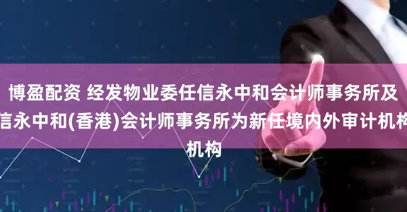 博盈配资 经发物业委任信永中和会计师事务所及信永中和(香港)会计师事务所为新任境内外审计机构