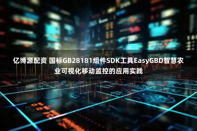 亿博源配资 国标GB28181组件SDK工具EasyGBD智慧农业可视化移动监控的应用实践