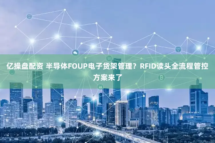 亿操盘配资 半导体FOUP电子货架管理？RFID读头全流程管控方案来了