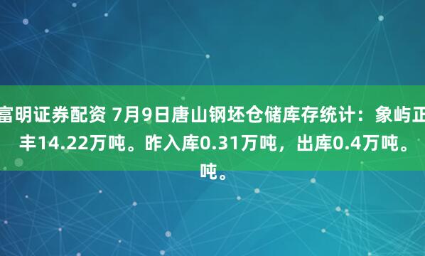 富明证券配资 7月9日唐山钢坯仓储库存统计：象屿正丰14.22万吨。昨入库0.31万吨，出库0.4万吨。