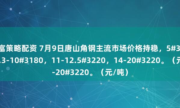 有富策略配资 7月9日唐山角钢主流市场价格持稳，5#3180，6.3-10#3180，11-12.5#3220，14-20#3220。（元/吨）