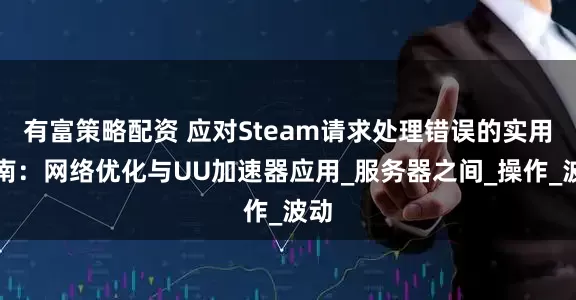 有富策略配资 应对Steam请求处理错误的实用指南：网络优化与UU加速器应用_服务器之间_操作_波动