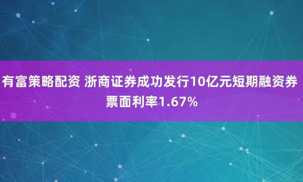 有富策略配资 浙商证券成功发行10亿元短期融资券 票面利率1.67%