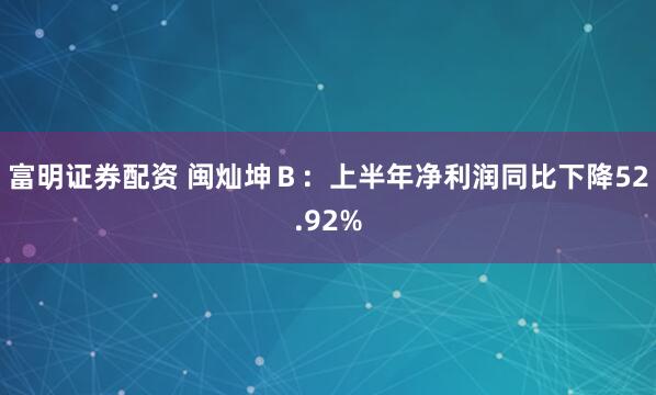 富明证券配资 闽灿坤Ｂ：上半年净利润同比下降52.92%