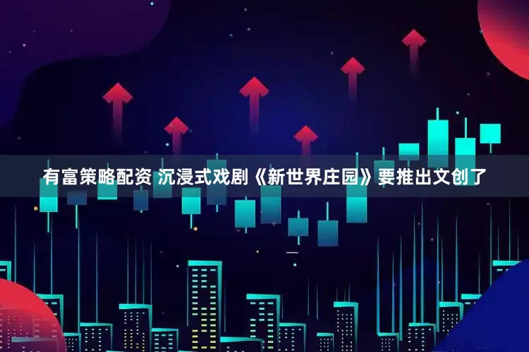 有富策略配资 沉浸式戏剧《新世界庄园》要推出文创了