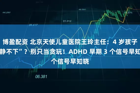 博盈配资 北京天使儿童医院王玲主任：4 岁孩子 “静不下”？别只当贪玩！ADHD 早期 3 个信号早知晓
