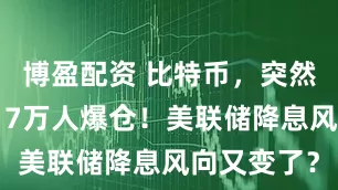 博盈配资 比特币，突然爆发！超17万人爆仓！美联储降息风向又变了？