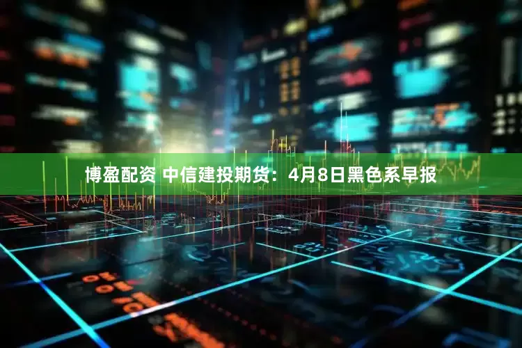 博盈配资 中信建投期货：4月8日黑色系早报