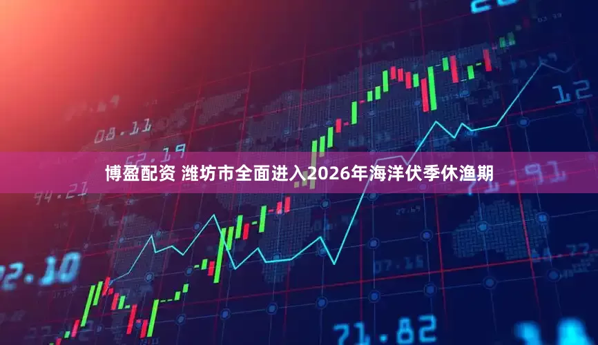 博盈配资 潍坊市全面进入2026年海洋伏季休渔期