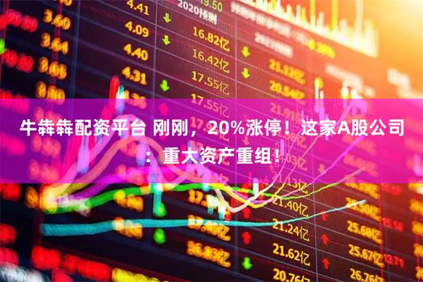牛犇犇配资平台 刚刚，20%涨停！这家A股公司：重大资产重组！